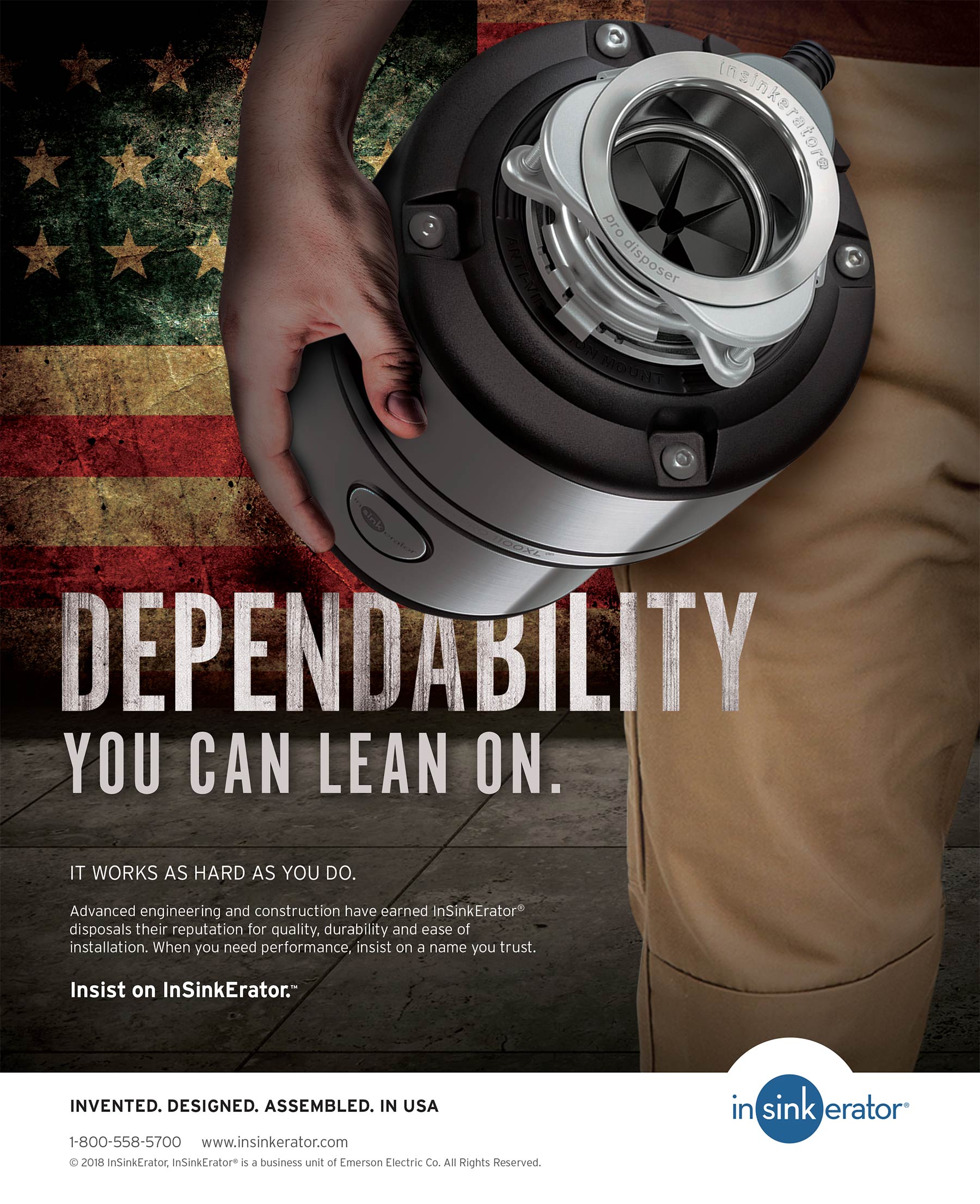 Dependability you can lean on. It works as hard as you do. Advanced engineering and construction have earned InSinkErator® disposals their reputation for quality, durability and ease of installation. When you need performance, insist on a name you trust. Insist on InSinkErator™ Invented. Designed. Assembled. In USA