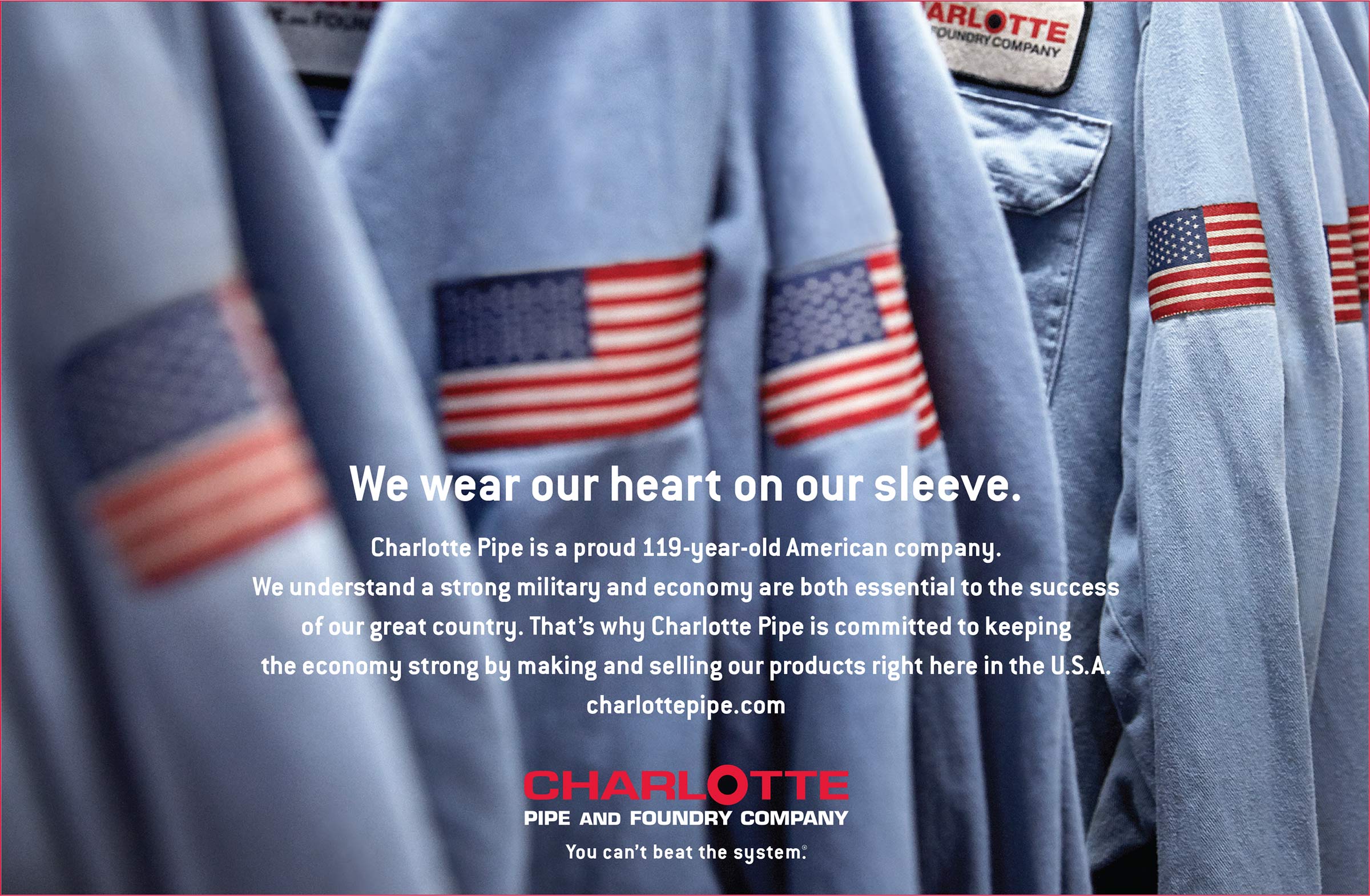 Charlotte Pipe and Foundry Company - You can’t beat the system. We wear our heart on our sleeve. Charlotte Pipe is a proud 119-year-old American company. We understand a strong military and economy are both essential to the success of our great country. That’s why Charlotte Pipe is committed to keeping the economy strong by making and selling our products right here in the U.S.A.