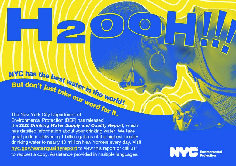 NYC has the best water in the world! But don't just take our word for it. The New York City Department of Environmental Protection (DEP) has released the 2020 Drinking Water Supply and Quality Report. Call 311 to request a copy. Assistance provided in multiple languages.